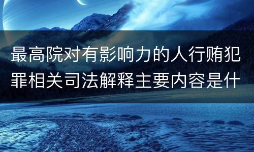 最高院对有影响力的人行贿犯罪相关司法解释主要内容是什么