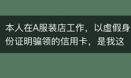 本人在A服装店工作，以虚假身份证明骗领的信用卡，是我这样的吗