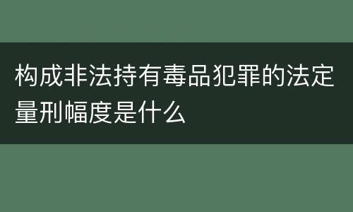 构成非法持有毒品犯罪的法定量刑幅度是什么