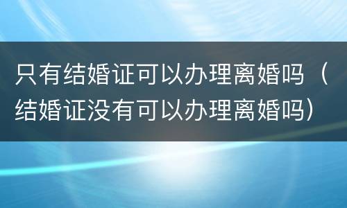 只有结婚证可以办理离婚吗（结婚证没有可以办理离婚吗）