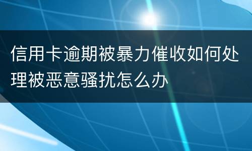 信用卡逾期被暴力催收如何处理被恶意骚扰怎么办