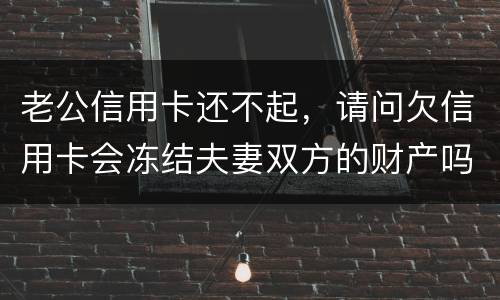 老公信用卡还不起，请问欠信用卡会冻结夫妻双方的财产吗