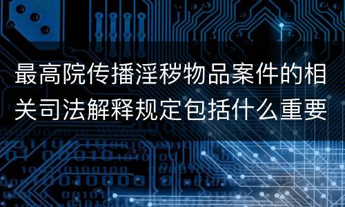 最高院传播淫秽物品案件的相关司法解释规定包括什么重要内容