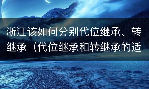 浙江该如何分别代位继承、转继承（代位继承和转继承的适用范围）