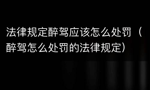 法律规定醉驾应该怎么处罚（醉驾怎么处罚的法律规定）