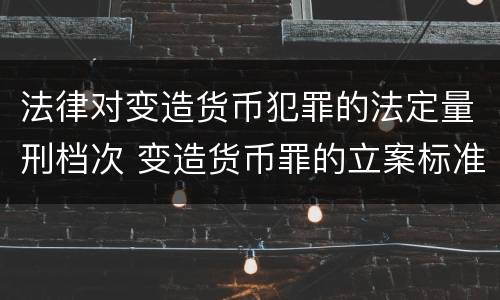 法律对变造货币犯罪的法定量刑档次 变造货币罪的立案标准