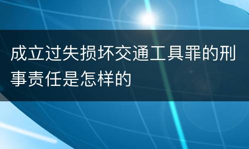 成立过失损坏交通工具罪的刑事责任是怎样的