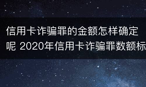 信用卡诈骗罪的金额怎样确定呢 2020年信用卡诈骗罪数额标准