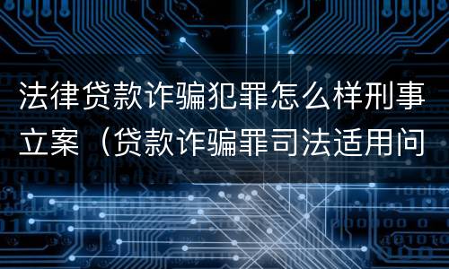 法律贷款诈骗犯罪怎么样刑事立案（贷款诈骗罪司法适用问题）