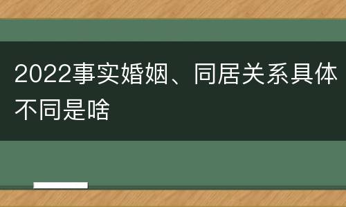 2022事实婚姻、同居关系具体不同是啥