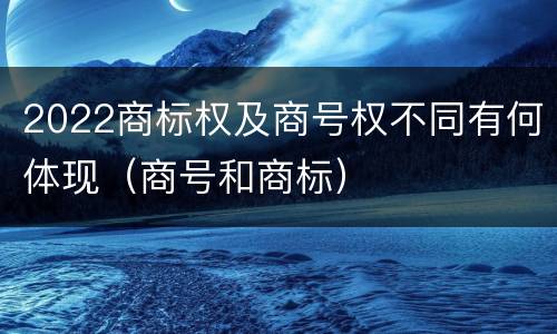 2022商标权及商号权不同有何体现（商号和商标）