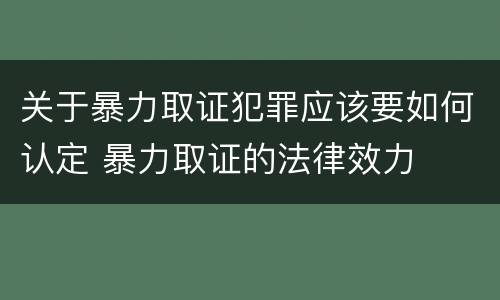 关于暴力取证犯罪应该要如何认定 暴力取证的法律效力