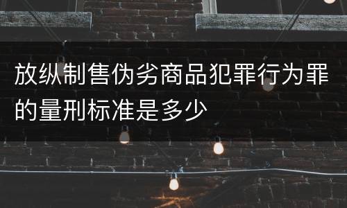 放纵制售伪劣商品犯罪行为罪的量刑标准是多少