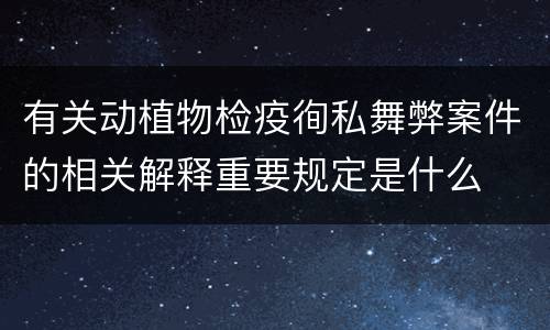 有关动植物检疫徇私舞弊案件的相关解释重要规定是什么