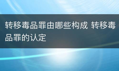 转移毒品罪由哪些构成 转移毒品罪的认定