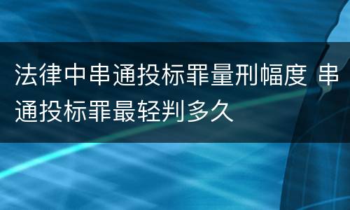 法律中串通投标罪量刑幅度 串通投标罪最轻判多久