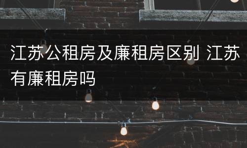 江苏公租房及廉租房区别 江苏有廉租房吗