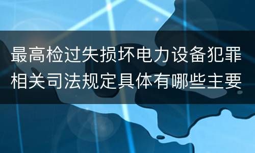 最高检过失损坏电力设备犯罪相关司法规定具体有哪些主要内容