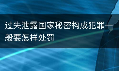 过失泄露国家秘密构成犯罪一般要怎样处罚