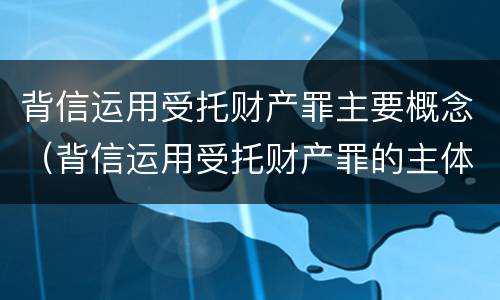 背信运用受托财产罪主要概念（背信运用受托财产罪的主体）