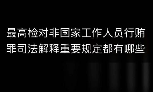 最高检对非国家工作人员行贿罪司法解释重要规定都有哪些