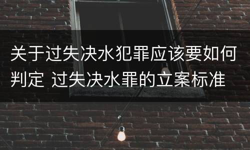 关于过失决水犯罪应该要如何判定 过失决水罪的立案标准