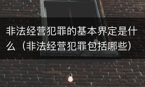 非法经营犯罪的基本界定是什么（非法经营犯罪包括哪些）