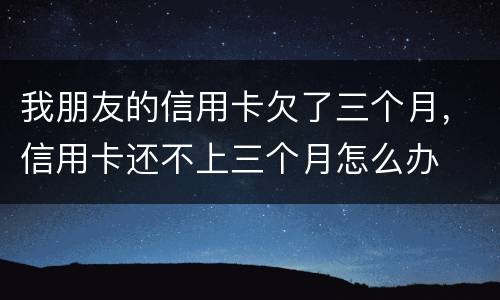 我朋友的信用卡欠了三个月，信用卡还不上三个月怎么办