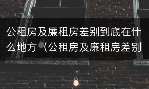 公租房及廉租房差别到底在什么地方（公租房及廉租房差别到底在什么地方查）