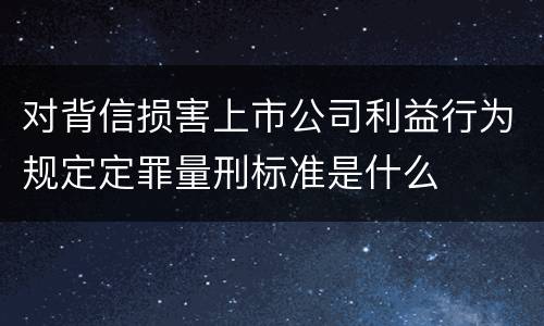 对背信损害上市公司利益行为规定定罪量刑标准是什么