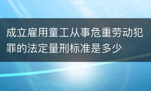 成立雇用童工从事危重劳动犯罪的法定量刑标准是多少