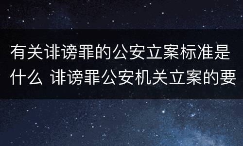 有关诽谤罪的公安立案标准是什么 诽谤罪公安机关立案的要求