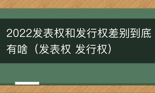 2022发表权和发行权差别到底有啥（发表权 发行权）