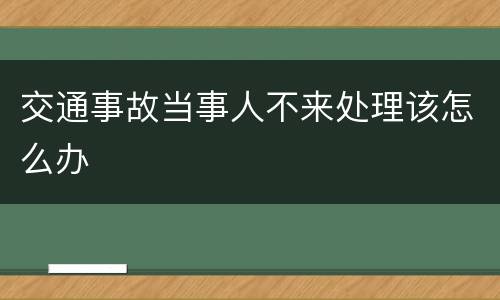 交通事故当事人不来处理该怎么办