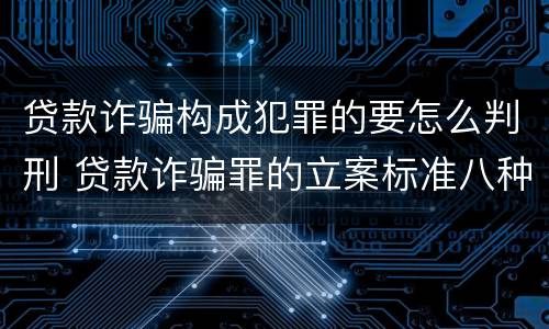 贷款诈骗构成犯罪的要怎么判刑 贷款诈骗罪的立案标准八种