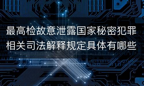 最高检故意泄露国家秘密犯罪相关司法解释规定具体有哪些主要内容