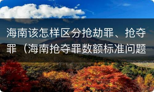 海南该怎样区分抢劫罪、抢夺罪（海南抢夺罪数额标准问题的规定）