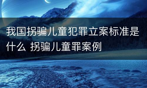 我国拐骗儿童犯罪立案标准是什么 拐骗儿童罪案例