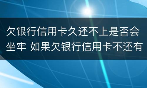 欠银行信用卡久还不上是否会坐牢 如果欠银行信用卡不还有什么后果