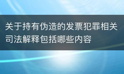 关于持有伪造的发票犯罪相关司法解释包括哪些内容