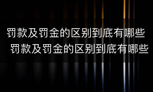 罚款及罚金的区别到底有哪些 罚款及罚金的区别到底有哪些方面