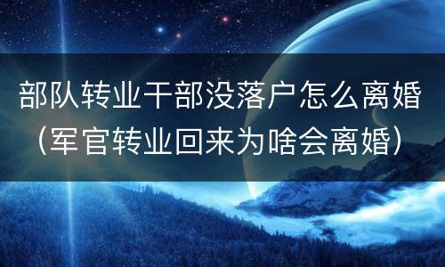 部队转业干部没落户怎么离婚（军官转业回来为啥会离婚）