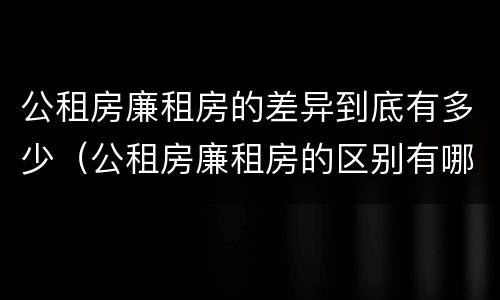 公租房廉租房的差异到底有多少（公租房廉租房的区别有哪些）