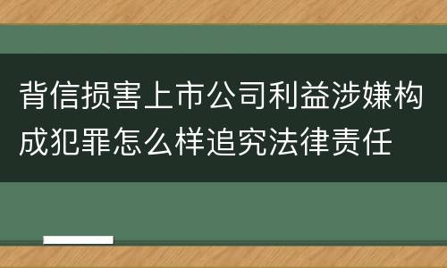 背信损害上市公司利益涉嫌构成犯罪怎么样追究法律责任