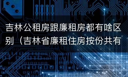 吉林公租房跟廉租房都有啥区别（吉林省廉租住房按份共有产权实施管理办法）