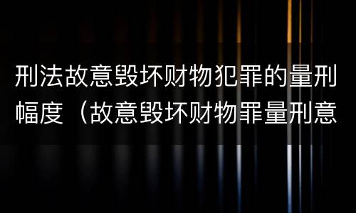 刑法故意毁坏财物犯罪的量刑幅度（故意毁坏财物罪量刑意见）