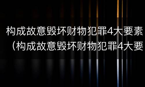 构成故意毁坏财物犯罪4大要素（构成故意毁坏财物犯罪4大要素是什么）