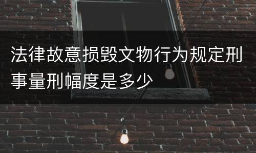 法律故意损毁文物行为规定刑事量刑幅度是多少