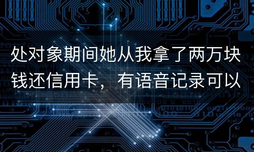 处对象期间她从我拿了两万块钱还信用卡，有语音记录可以要回来么？想走法律程序