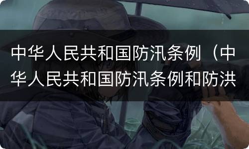 中华人民共和国防汛条例（中华人民共和国防汛条例和防洪法）